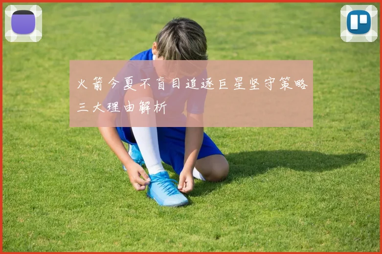 火箭今夏不盲目追逐巨星坚守策略三大理由解析