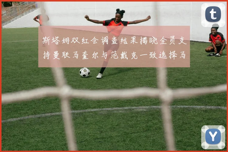 斯塔姆双红会调查结果揭晓全员支持曼联马奎尔与范戴克一致选择马奎尔