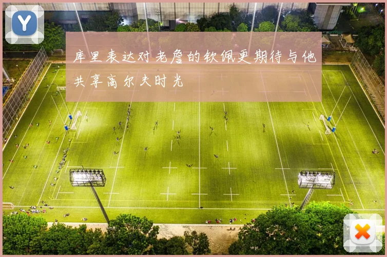 库里表达对老詹的钦佩更期待与他共享高尔夫时光