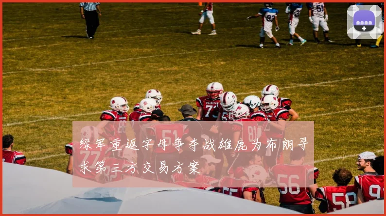 绿军重返字母争夺战雄鹿为布朗寻求第三方交易方案