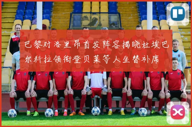巴黎对洛里昂首发阵容揭晓杜埃巴尔科拉领衔登贝莱等人坐替补席