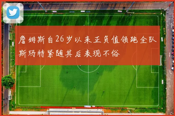 詹姆斯自26岁以来正负值领跑全队斯玛特紧随其后表现不俗