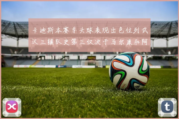 卡迪斯本赛季头球表现出色位列武汉三镇队史第三仅次于马尔康和阿齐兹