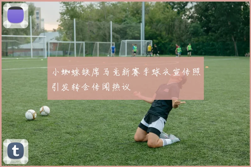 小蜘蛛缺席马竞新赛季球衣宣传照引发转会传闻热议