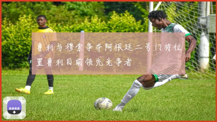 鲁利与穆索争夺阿根廷二号门将位置鲁利目前领先竞争者