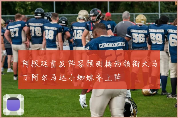 阿根廷首发阵容预测梅西领衔大马丁阿尔马达小蜘蛛齐上阵