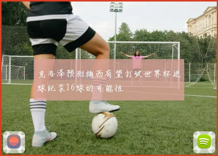 克洛泽预测梅西有望打破世界杯进球纪录16球的可能性
