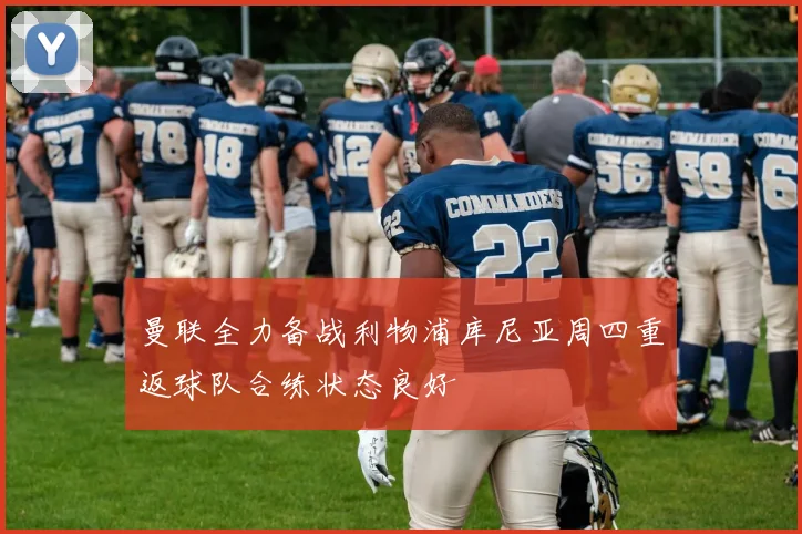 曼联全力备战利物浦库尼亚周四重返球队合练状态良好
