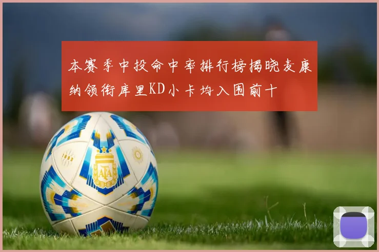 本赛季中投命中率排行榜揭晓麦康纳领衔库里KD小卡均入围前十