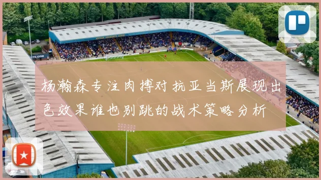 杨瀚森专注肉搏对抗亚当斯展现出色效果谁也别跳的战术策略分析