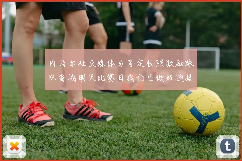 内马尔社交媒体分享定妆照激励球队备战明天比赛日我们已做好迎接挑战的准备
