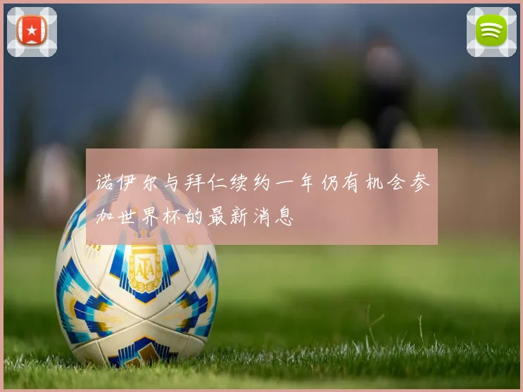 诺伊尔与拜仁续约一年仍有机会参加世界杯的最新消息