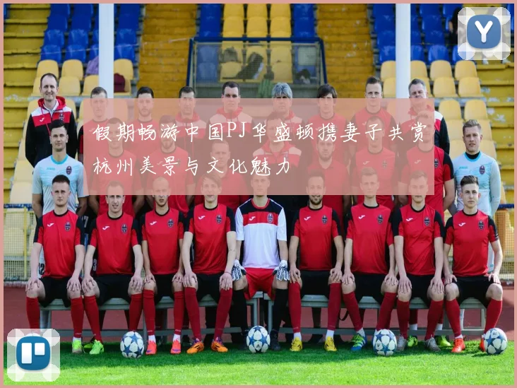 假期畅游中国PJ华盛顿携妻子共赏杭州美景与文化魅力