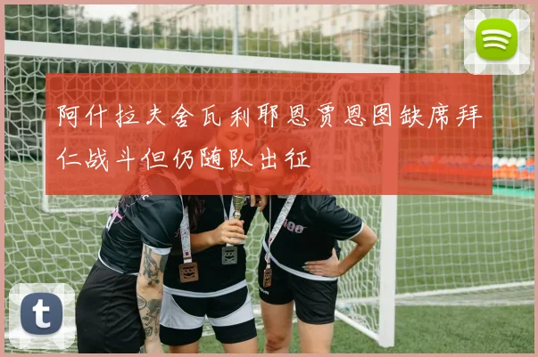 阿什拉夫舍瓦利耶恩贾恩图缺席拜仁战斗但仍随队出征