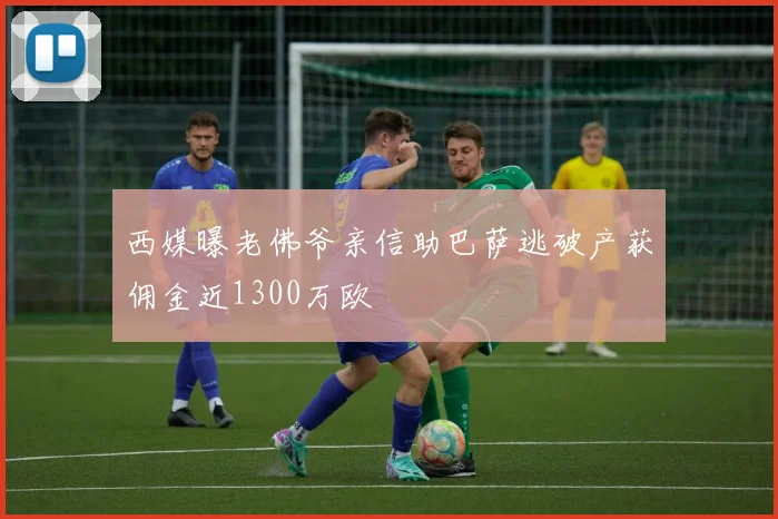 西媒曝老佛爷亲信助巴萨逃破产获佣金近1300万欧