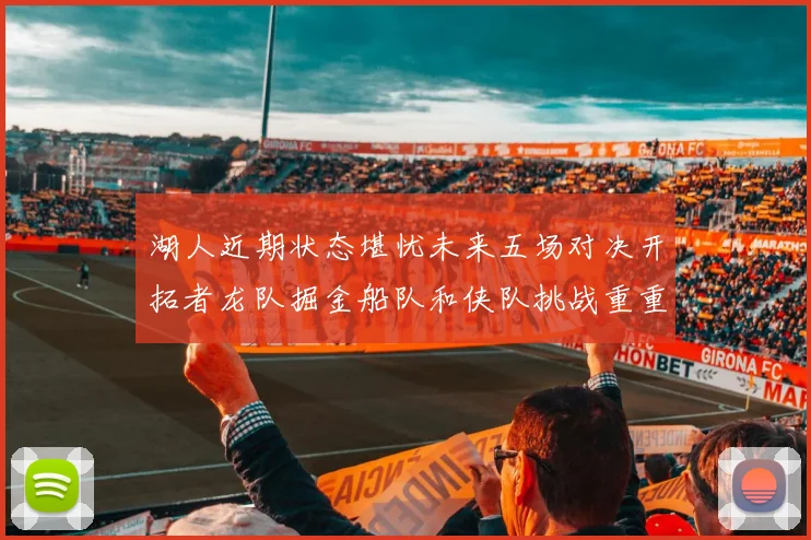 湖人近期状态堪忧未来五场对决开拓者龙队掘金船队和侠队挑战重重