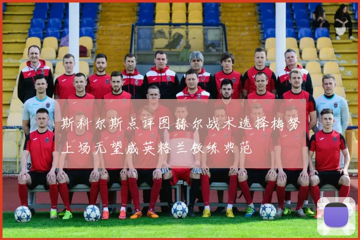 斯科尔斯点评图赫尔战术选择梅努上场无望成英格兰教练典范