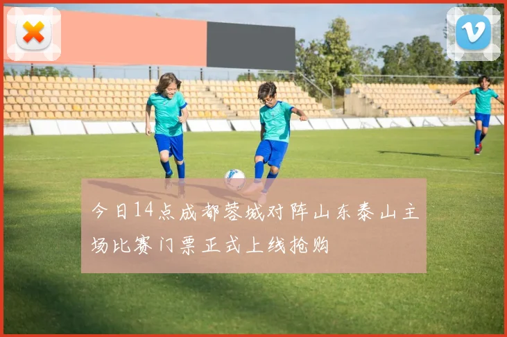 今日14点成都蓉城对阵山东泰山主场比赛门票正式上线抢购