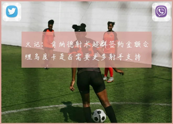 火记：肯纳德射术超群签约金额合理乌度卡是否需要更多射手支持