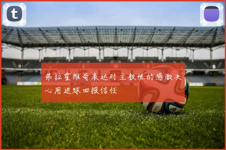 弗拉霍维奇表达对主教练的感激决心用进球回报信任