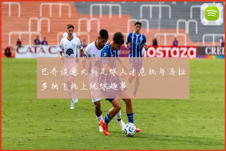 巴乔谈意大利足球人才危机与马拉多纳飞机上玩球趣事