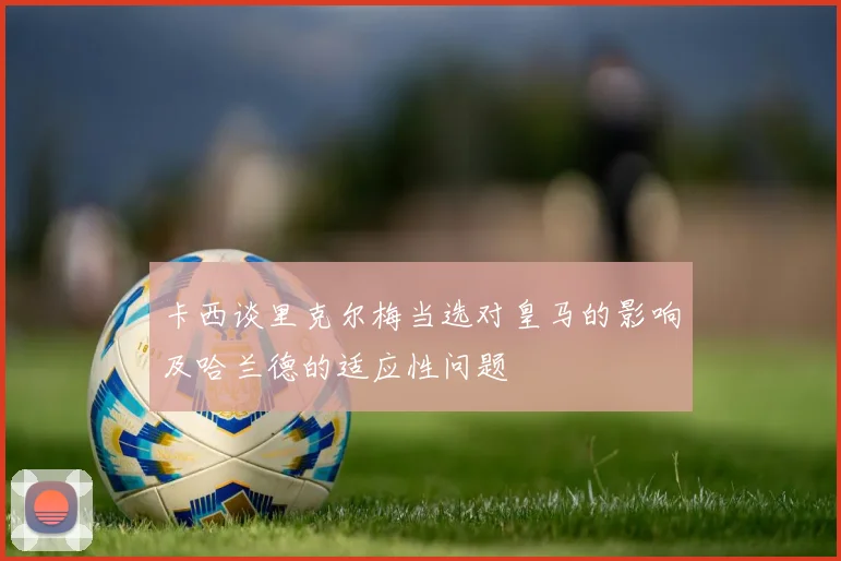 卡西谈里克尔梅当选对皇马的影响及哈兰德的适应性问题