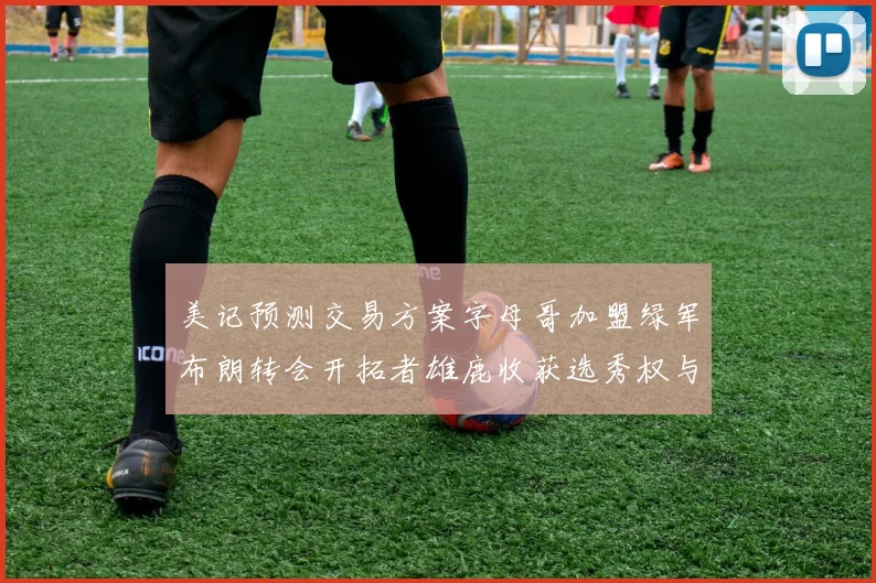 美记预测交易方案字母哥加盟绿军布朗转会开拓者雄鹿收获选秀权与年轻球员