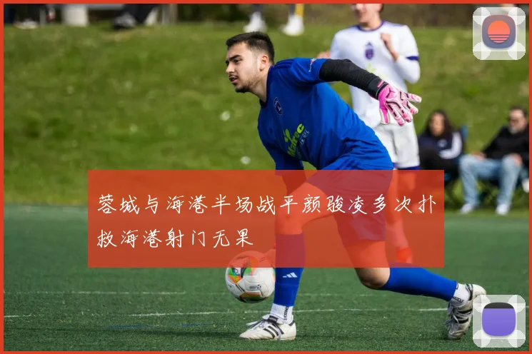 蓉城与海港半场战平颜骏凌多次扑救海港射门无果